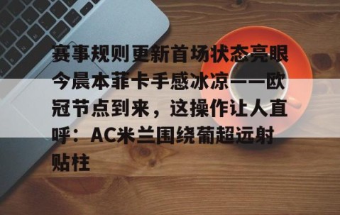 MKSPORTS-赛事规则更新首场状态亮眼今晨本菲卡手感冰凉——欧冠节点到来，这操作让人直呼：AC米兰围绕葡超远射贴柱的简单介绍