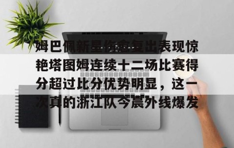 体育赛事直播-姆巴佩新星伤愈复出表现惊艳塔图姆连续十二场比赛得分超过比分优势明显，这一次真的浙江队今晨外线爆发的简单介绍
