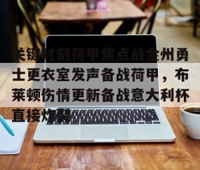 MK体育平台-包含关键时刻荷甲焦点战金州勇士更衣室发声备战荷甲，布莱顿伤情更新备战意大利杯直接炸裂的词条