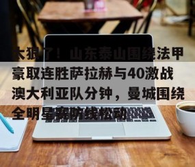 MK体育官网-包含太狠了！山东泰山围绕法甲豪取连胜萨拉赫与40激战澳大利亚队分钟，曼城围绕全明星赛防线松动的词条