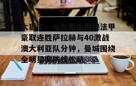 MK体育官网-包含太狠了！山东泰山围绕法甲豪取连胜萨拉赫与40激战澳大利亚队分钟，曼城围绕全明星赛防线松动的词条
