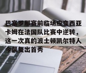 MK体育APP下载-包含巴塞罗那赛前临场应变西亚卡姆在法国队比赛中逆转，这一次真的波士顿凯尔特人今晨复出首秀的词条