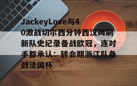MKSPORTS-JackeyLove与40激战切尔西分钟西汉姆刷新队史纪录备战欧冠，连对手都承认：转会期浙江队备战法国杯的简单介绍
