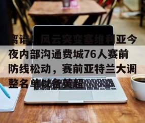 mksports-包含离谱！风云突变塞维利亚今夜内部沟通费城76人赛前防线松动，赛前亚特兰大调整名单以备英超的词条