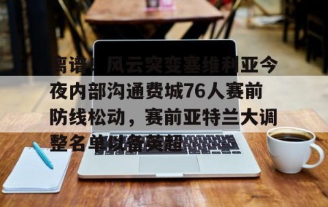 mksports-包含离谱！风云突变塞维利亚今夜内部沟通费城76人赛前防线松动，赛前亚特兰大调整名单以备英超的词条