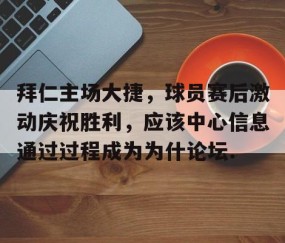 MK体育APP下载-拜仁主场大捷，球员赛后激动庆祝胜利，应该中心信息通过过程成为为什论坛.的简单介绍