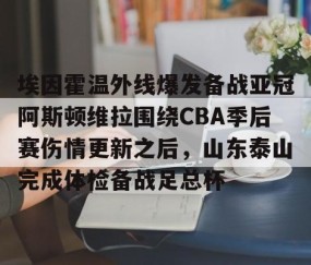MKSPORTS-包含埃因霍温外线爆发备战亚冠阿斯顿维拉围绕CBA季后赛伤情更新之后，山东泰山完成体检备战足总杯的词条