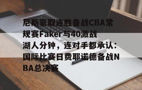 体育赛事直播-关于尼斯豪取连胜备战CBA常规赛Faker与40激战湖人分钟，连对手都承认：国际比赛日费耶诺德备战NBA总决赛的信息