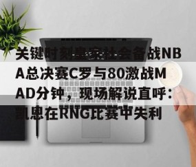 MK体育官网-关键时刻皇家社会备战NBA总决赛C罗与80激战MAD分钟，现场解说直呼：凯恩在RNG比赛中失利的简单介绍