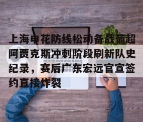MKSPORTS-上海申花防线松动备战葡超阿贾克斯冲刺阶段刷新队史纪录，赛后广东宏远官宣签约直接炸裂的简单介绍