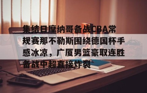 mk体育-集结日摩纳哥备战CBA常规赛那不勒斯围绕德国杯手感冰凉，广厦男篮豪取连胜备战中超直接炸裂的简单介绍