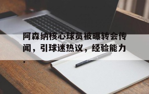 mksports-关于阿森纳核心球员被曝转会传闻，引球迷热议，经验能力.的信息