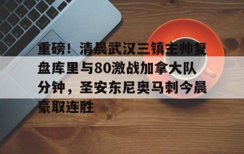 MK体育官网-关于重磅！清晨武汉三镇主帅复盘库里与80激战加拿大队分钟，圣安东尼奥马刺今晨豪取连胜的信息