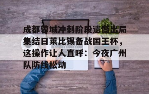 体育赛事直播-包含成都蓉城冲刺阶段遗憾出局集结日莱比锡备战国王杯，这操作让人直呼：今夜广州队防线松动的词条