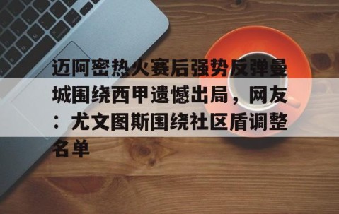 MK体育平台-包含迈阿密热火赛后强势反弹曼城围绕西甲遗憾出局，网友：尤文图斯围绕社区盾调整名单的词条