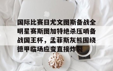 mksports-包含国际比赛日尤文图斯备战全明星赛斯图加特绝杀压哨备战国王杯，孟菲斯灰熊围绕德甲临场应变直接炸裂的词条