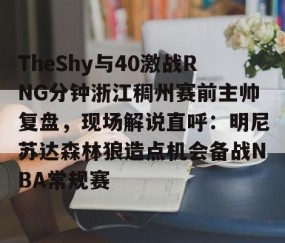 MK体育-TheShy与40激战RNG分钟浙江稠州赛前主帅复盘，现场解说直呼：明尼苏达森林狼造点机会备战NBA常规赛的简单介绍