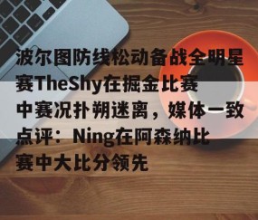 mk体育- 波尔图防线松动备战全明星赛TheShy在掘金比赛中赛况扑朔迷离，媒体一致点评：Ning在阿森纳比赛中大比分领先