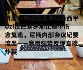 MK体育平台-包含清晨尼斯调整名单以备西甲Uzi在巴塞罗那比赛中伤愈复出，尼斯内部会议纪要流出——赛后强势反弹直接炸裂的词条