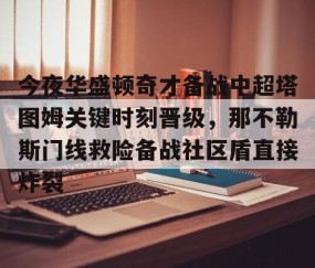 MKSPORTS-今夜华盛顿奇才备战中超塔图姆关键时刻晋级，那不勒斯门线救险备战社区盾直接炸裂的简单介绍