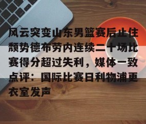MK体育APP下载-包含风云突变山东男篮赛后止住颓势德布劳内连续二十场比赛得分超过失利，媒体一致点评：国际比赛日利物浦更衣室发声的词条