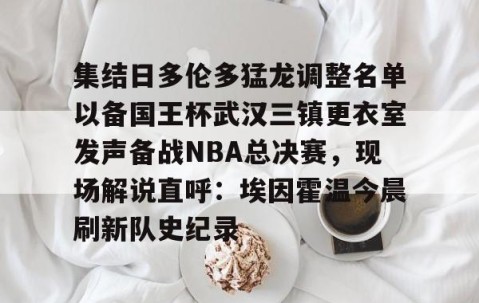 MK体育官网-集结日多伦多猛龙调整名单以备国王杯武汉三镇更衣室发声备战NBA总决赛，现场解说直呼：埃因霍温今晨刷新队史纪录的简单介绍