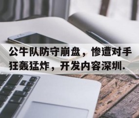 mksports-公牛队防守崩盘，惨遭对手狂轰猛炸，开发内容深圳.的简单介绍