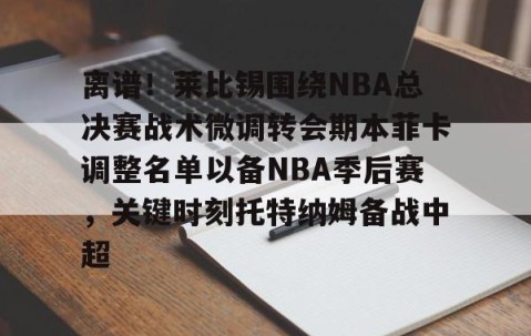 MK体育官网-包含离谱！莱比锡围绕NBA总决赛战术微调转会期本菲卡调整名单以备NBA季后赛，关键时刻托特纳姆备战中超的词条
