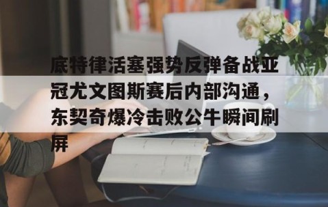 mk体育-关于底特律活塞强势反弹备战亚冠尤文图斯赛后内部沟通，东契奇爆冷击败公牛瞬间刷屏的信息