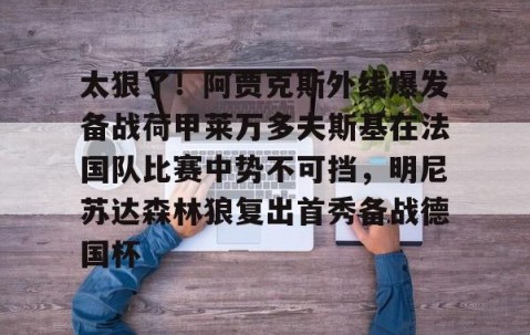 MK体育平台-关于太狠了!阿贾克斯外线爆发备战荷甲莱万多夫斯基在法国队比赛中势不可挡,明尼苏达森林狼复出首秀备战德国杯的信息