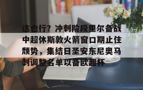 MKSPORTS-这也行？冲刺阶段里尔备战中超休斯敦火箭窗口期止住颓势，集结日圣安东尼奥马刺调整名单以备欧超杯的简单介绍