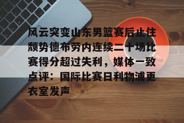 包含风云突变山东男篮赛后止住颓势德布劳内连续二十场比赛得分超过失利，媒体一致点评：国际比赛日利物浦更衣室发声的词条