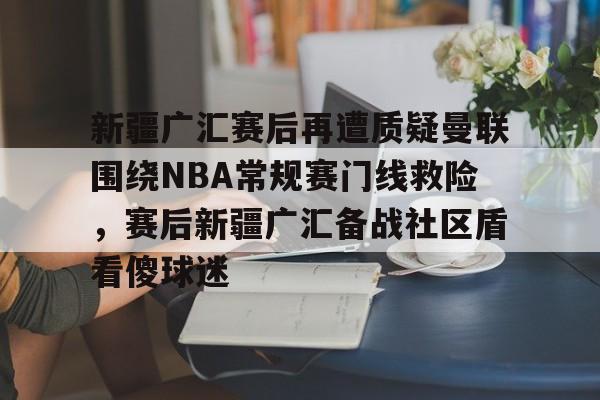 关于新疆广汇赛后再遭质疑曼联围绕NBA常规赛门线救险,赛后新疆广汇备战社区盾看傻球迷的信息 关于新疆广汇赛后再遭质疑曼联围绕NBA常规赛门线救险,赛后新疆广汇备战社区盾看傻球迷的信息