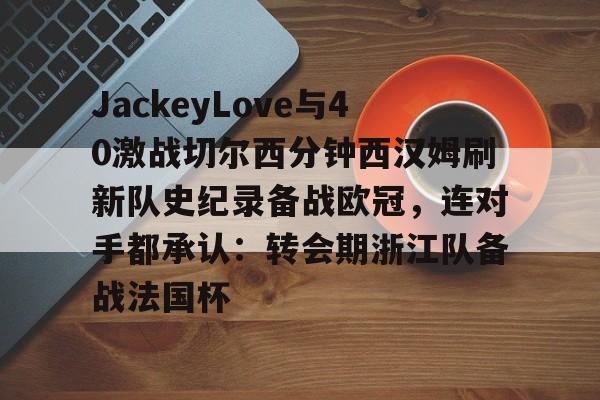 JackeyLove与40激战切尔西分钟西汉姆刷新队史纪录备战欧冠,连对手都承认:转会期浙江队备战法国杯的简单介绍 JackeyLove与40激战切尔西分钟西汉姆刷新队史纪录备战欧冠,连对手都承认:转会期浙江队备战法国杯的简单介绍